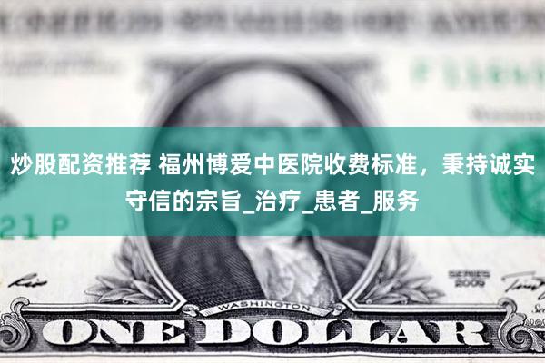 炒股配资推荐 福州博爱中医院收费标准，秉持诚实守信的宗旨_治疗_患者_服务