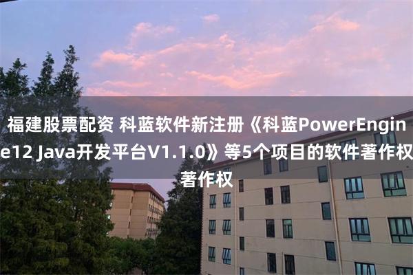 福建股票配资 科蓝软件新注册《科蓝PowerEngine12 Java开发平台V1.1.0》等5个项目的软件著作权