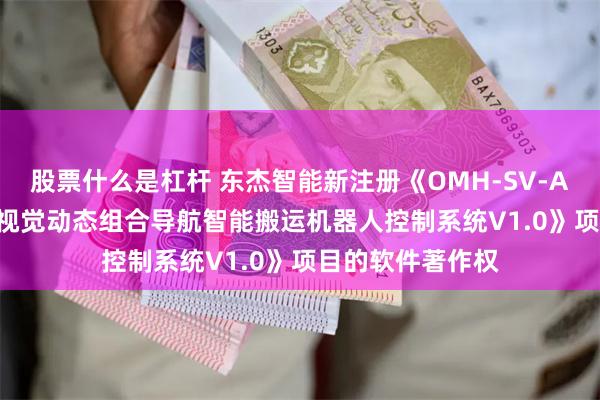 股票什么是杠杆 东杰智能新注册《OMH-SV-AGVS激光SLAM视觉动态组合导航智能搬运机器人控制系统V1.0》项目的软件著作权