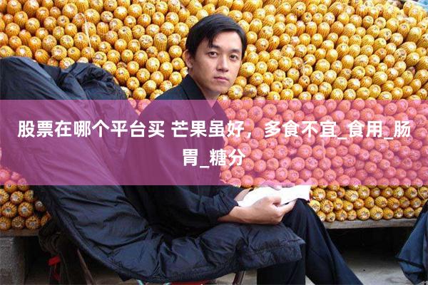 股票在哪个平台买 芒果虽好，多食不宜_食用_肠胃_糖分