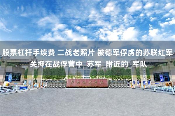 股票杠杆手续费 二战老照片 被德军俘虏的苏联红军 关押在战俘营中_苏军_附近的_军队