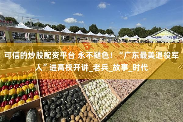 可信的炒股配资平台 永不褪色！“广东最美退役军人”进高校开讲_老兵_故事_时代