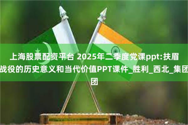 上海股票配资平台 2025年二季度党课ppt:扶眉战役的历史意义和当代价值PPT课件_胜利_西北_集团