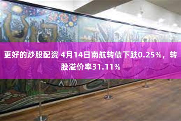 更好的炒股配资 4月14日南航转债下跌0.25%，转股溢价率31.11%