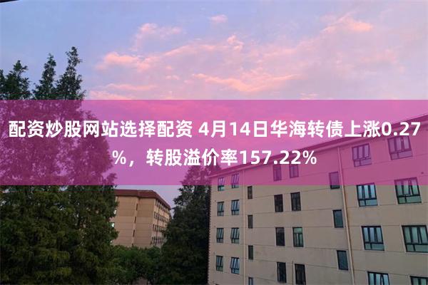 配资炒股网站选择配资 4月14日华海转债上涨0.27%,转股溢价率157.22%