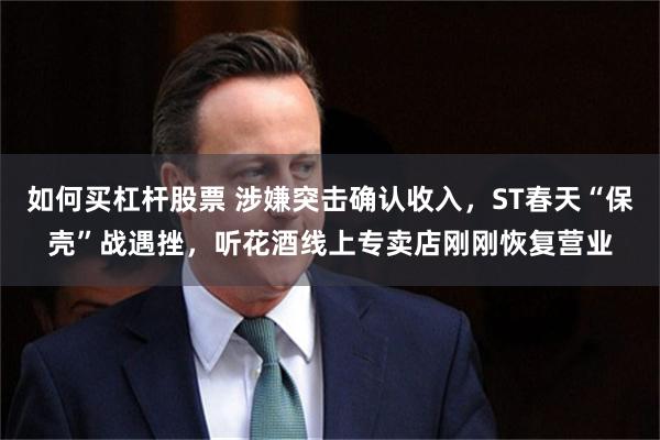 如何买杠杆股票 涉嫌突击确认收入，ST春天“保壳”战遇挫，听花酒线上专卖店刚刚恢复营业