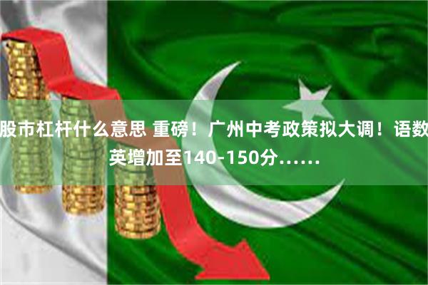 股市杠杆什么意思 重磅！广州中考政策拟大调！语数英增加至140-150分……