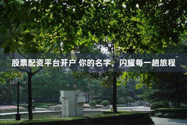 股票配资平台开户 你的名字，闪耀每一趟旅程