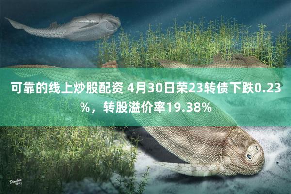 可靠的线上炒股配资 4月30日荣23转债下跌0.23%,转股溢价率19.38%
