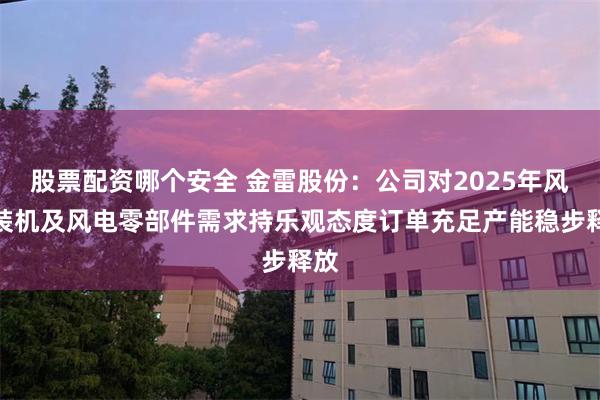 股票配资哪个安全 金雷股份:公司对2025年风电装机及风电零部件需求持乐观态度订单充足产能稳步释放