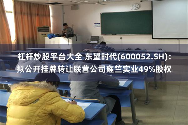杠杆炒股平台大全 东望时代(600052.SH):拟公开挂牌转让联营公司雍竺实业49%股权