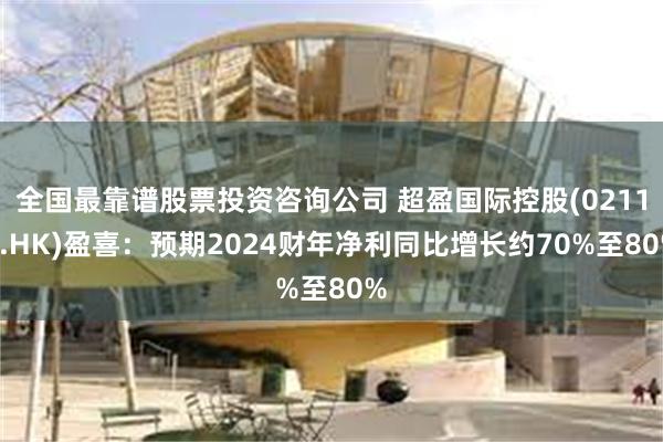 全国最靠谱股票投资咨询公司 超盈国际控股(02111.HK)盈喜:预期2024财年净利同比增长约70%至80%