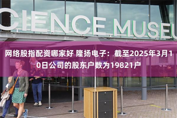 网络股指配资哪家好 隆扬电子：截至2025年3月10日公司的股东户数为19821户