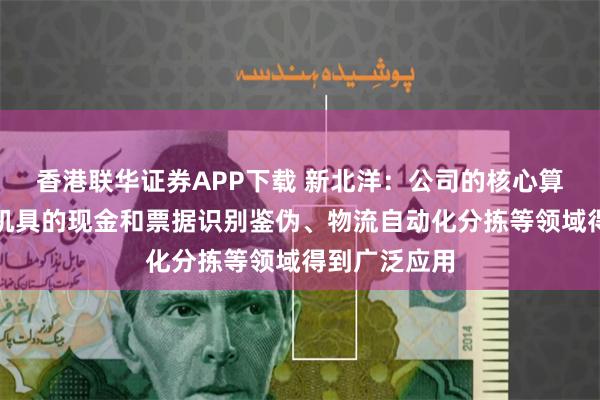 香港联华证券APP下载 新北洋:公司的核心算法已在金融机具的现金和票据识别鉴伪、物流自动化分拣等领域得到广泛应用