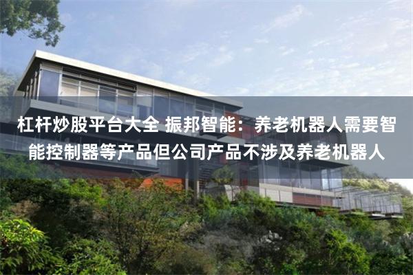 杠杆炒股平台大全 振邦智能：养老机器人需要智能控制器等产品但公司产品不涉及养老机器人
