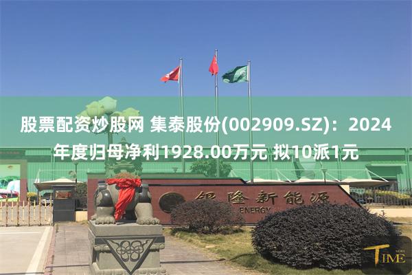 股票配资炒股网 集泰股份(002909.SZ):2024年度归母净利1928.00万元 拟10派1元