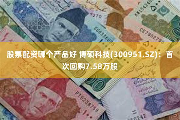 股票配资哪个产品好 博硕科技(300951.SZ):首次回购7.58万股