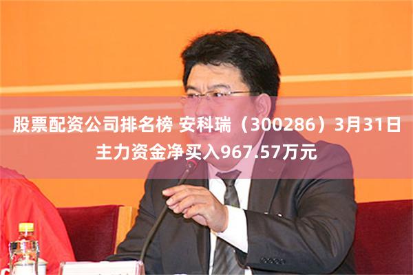 股票配资公司排名榜 安科瑞（300286）3月31日主力资金净买入967.57万元