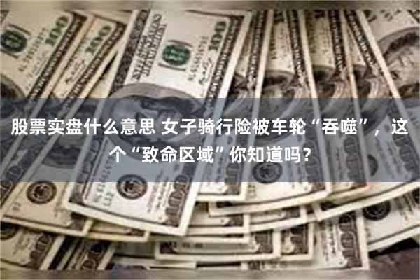 股票实盘什么意思 女子骑行险被车轮“吞噬”，这个“致命区域”你知道吗？
