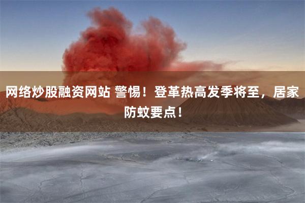 网络炒股融资网站 警惕！登革热高发季将至，居家防蚊要点！