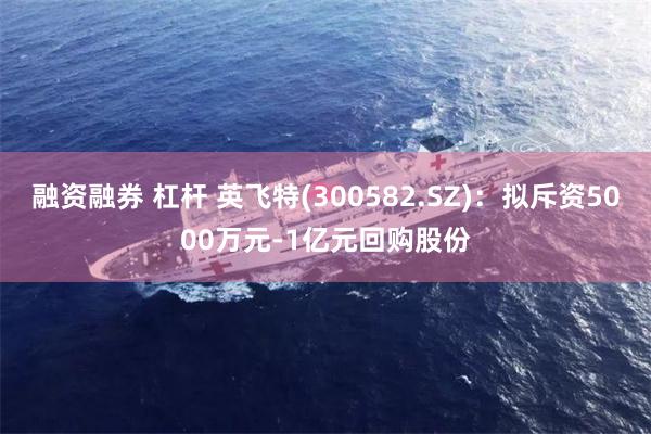 融资融券 杠杆 英飞特(300582.SZ)：拟斥资5000万元-1亿元回购股份