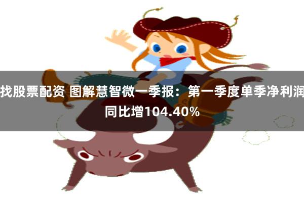 找股票配资 图解慧智微一季报：第一季度单季净利润同比增104.40%