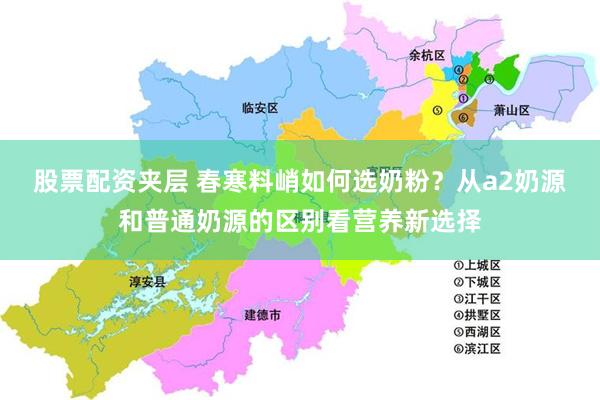 股票配资夹层 春寒料峭如何选奶粉？从a2奶源和普通奶源的区别看营养新选择