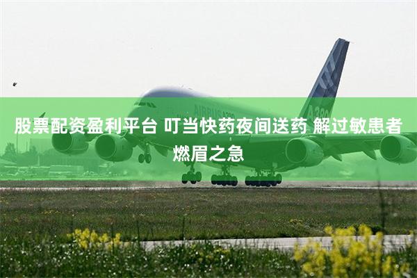 股票配资盈利平台 叮当快药夜间送药 解过敏患者燃眉之急