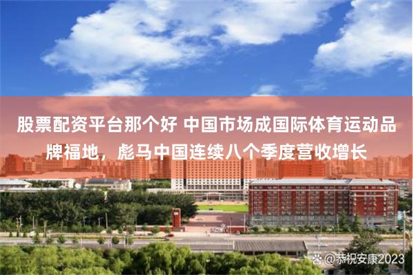股票配资平台那个好 中国市场成国际体育运动品牌福地，彪马中国连续八个季度营收增长