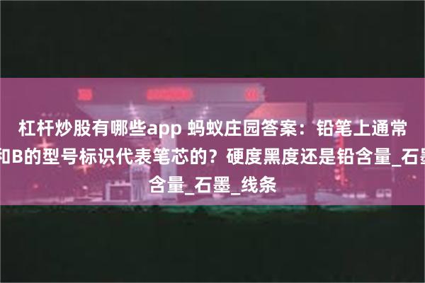 杠杆炒股有哪些app 蚂蚁庄园答案:铅笔上通常会有H和B的型号标识代表笔芯的?硬度黑度还是铅含量_石墨_线条