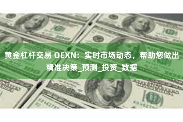 黄金杠杆交易 OEXN：实时市场动态，帮助您做出精准决策_预测_投资_数据