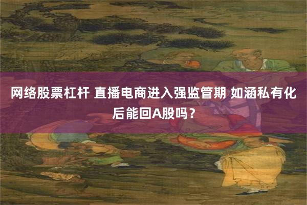 网络股票杠杆 直播电商进入强监管期 如涵私有化后能回A股吗？