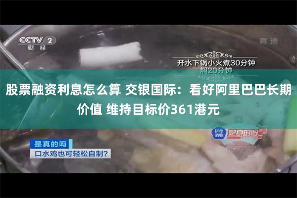 股票融资利息怎么算 交银国际:看好阿里巴巴长期价值 维持目标价361港元