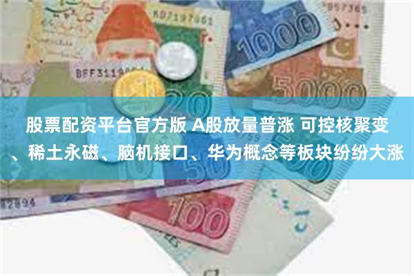 股票配资平台官方版 A股放量普涨 可控核聚变、稀土永磁、脑机接口、华为概念等板块纷纷大涨