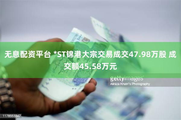 无息配资平台 *ST锦港大宗交易成交47.98万股 成交额45.58万元