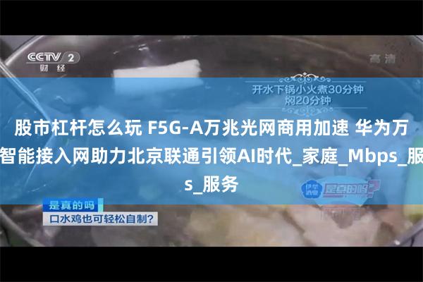 股市杠杆怎么玩 F5G-A万兆光网商用加速 华为万兆智能接入网助力北京联通引领AI时代_家庭_Mbps_服务