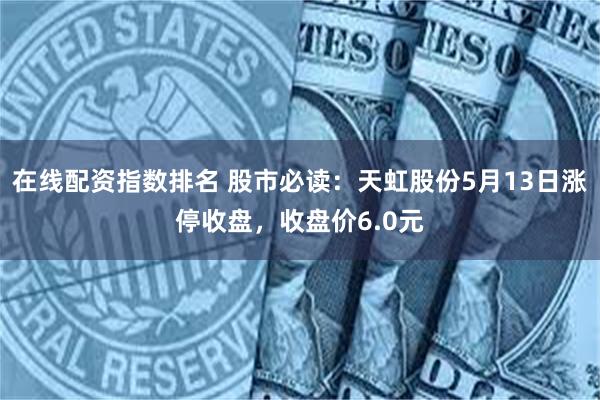 在线配资指数排名 股市必读：天虹股份5月13日涨停收盘，收盘价6.0元