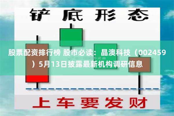 股票配资排行榜 股市必读：晶澳科技（002459）5月13日披露最新机构调研信息