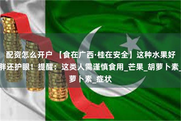配资怎么开户 【食在广西·桂在安全】这种水果好吃不胖还护眼！提醒：这类人需谨慎食用_芒果_胡萝卜素_症状