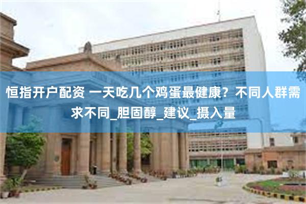 恒指开户配资 一天吃几个鸡蛋最健康？不同人群需求不同_胆固醇_建议_摄入量