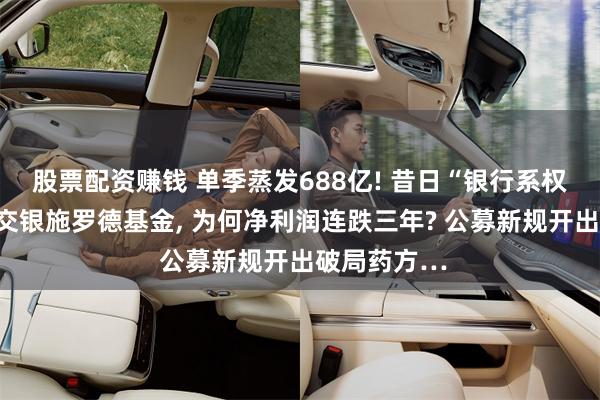 股票配资赚钱 单季蒸发688亿! 昔日“银行系权益优等生”交银施罗德基金, 为何净利润连跌三年? 公募新规开出破局药方…