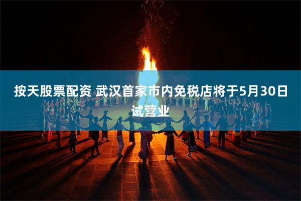 按天股票配资 武汉首家市内免税店将于5月30日试营业