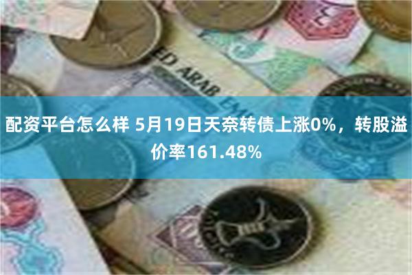 配资平台怎么样 5月19日天奈转债上涨0%,转股溢价率161.48%