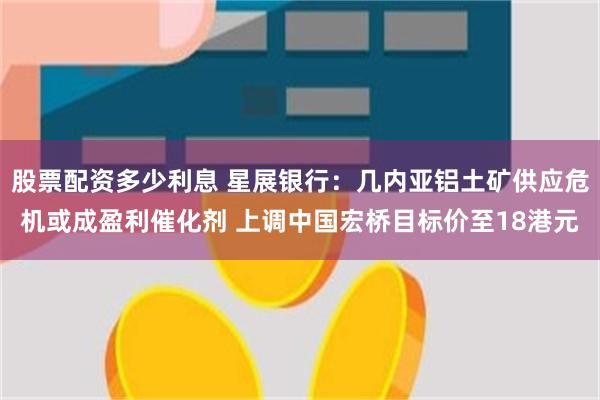股票配资多少利息 星展银行：几内亚铝土矿供应危机或成盈利催化剂 上调中国宏桥目标价至18港元