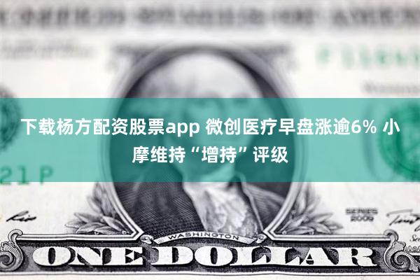 下载杨方配资股票app 微创医疗早盘涨逾6% 小摩维持“增持”评级
