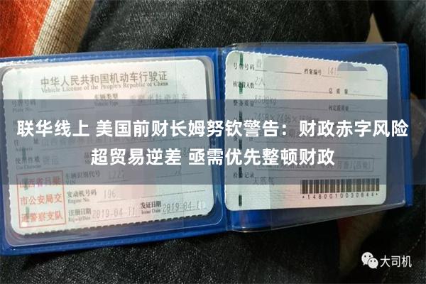 联华线上 美国前财长姆努钦警告:财政赤字风险超贸易逆差 亟需优先整顿财政
