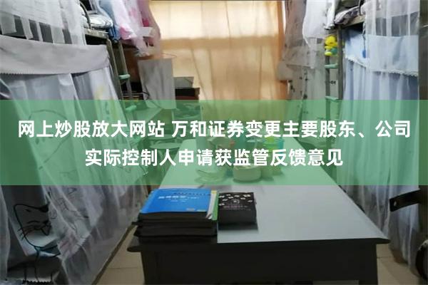网上炒股放大网站 万和证券变更主要股东、公司实际控制人申请获监管反馈意见