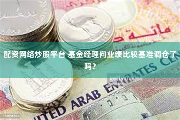 配资网络炒股平台 基金经理向业绩比较基准调仓了吗？