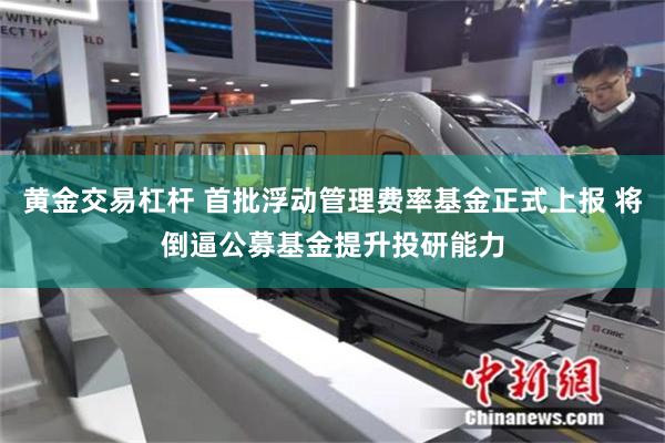黄金交易杠杆 首批浮动管理费率基金正式上报 将倒逼公募基金提升投研能力