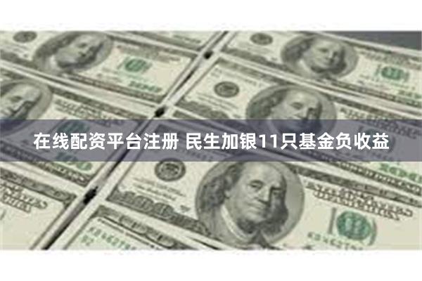 在线配资平台注册 民生加银11只基金负收益